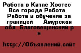 Работа в Китае Хостес - Все города Работа » Работа и обучение за границей   . Амурская обл.,Благовещенский р-н